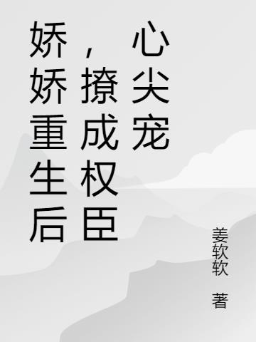 娇娇重生后,撩成权臣心尖宠